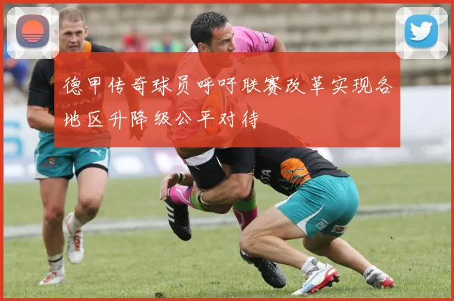 德甲传奇球员呼吁联赛改革实现各地区升降级公平对待