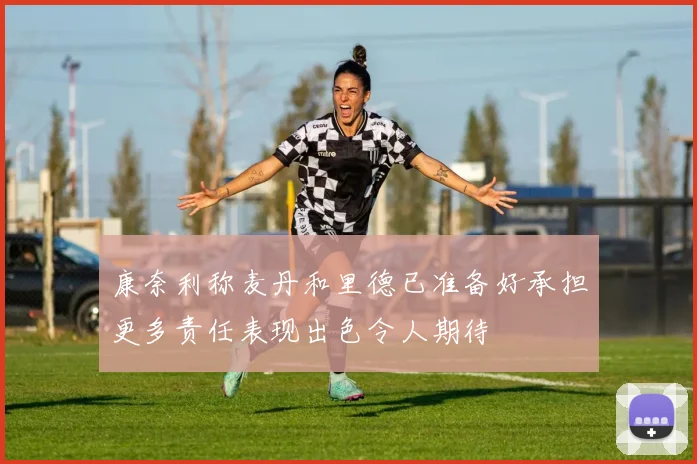 康奈利称麦丹和里德已准备好承担更多责任表现出色令人期待