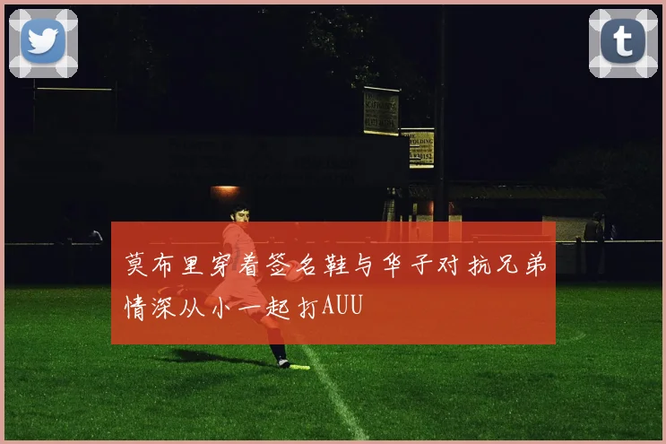 莫布里穿着签名鞋与华子对抗兄弟情深从小一起打AUU
