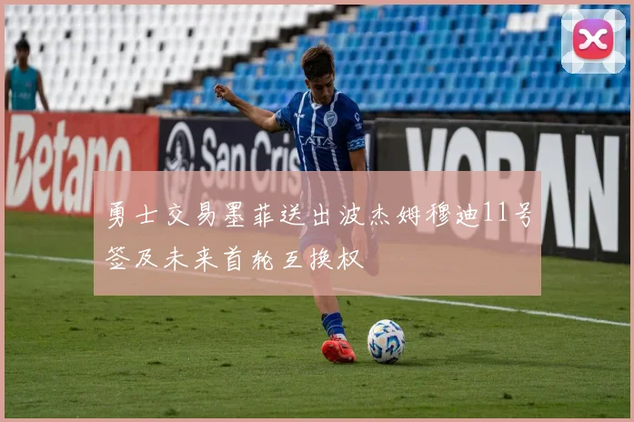 勇士交易墨菲送出波杰姆穆迪11号签及未来首轮互换权