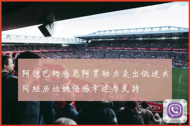 阿德巴约感恩阿贾助力走出低迷共同经历让她倍感幸运与支持