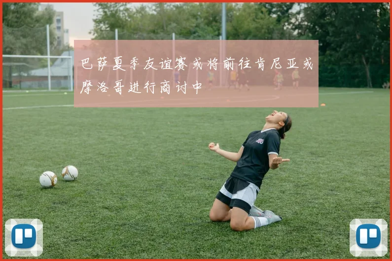 巴萨夏季友谊赛或将前往肯尼亚或摩洛哥进行商讨中