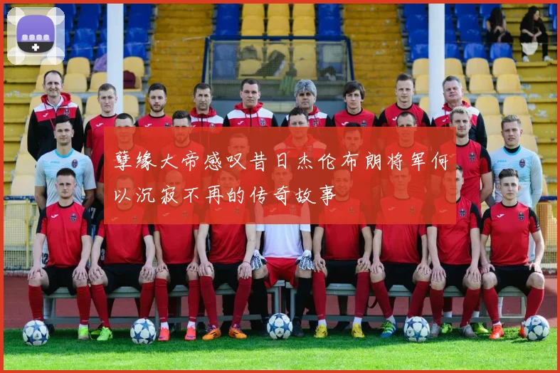 孽缘大帝感叹昔日杰伦布朗将军何以沉寂不再的传奇故事