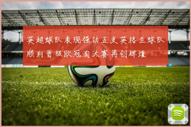 英超球队表现强劲五支英格兰球队顺利晋级欧冠淘汰赛再创辉煌