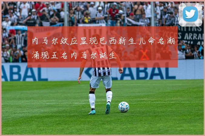 内马尔效应显现巴西新生儿命名潮涌现五名内马尔诞生