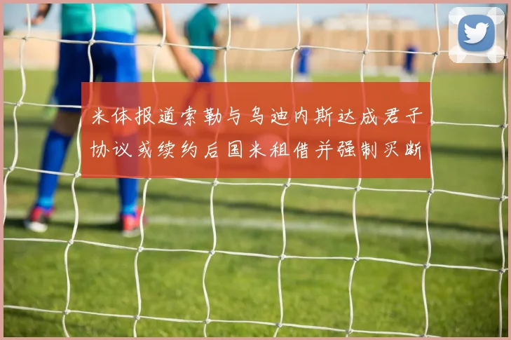 米体报道索勒与乌迪内斯达成君子协议或续约后国米租借并强制买断