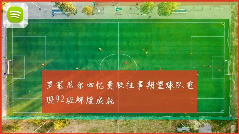罗塞尼尔回忆曼联往事期望球队重现92班辉煌成就