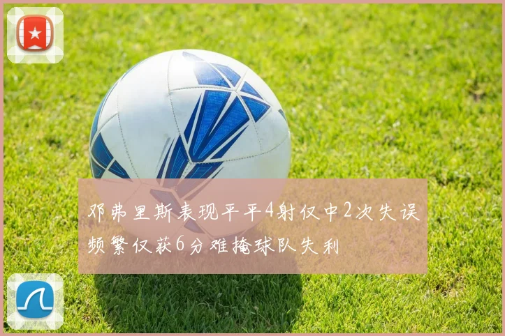 邓弗里斯表现平平4射仅中2次失误频繁仅获6分难掩球队失利