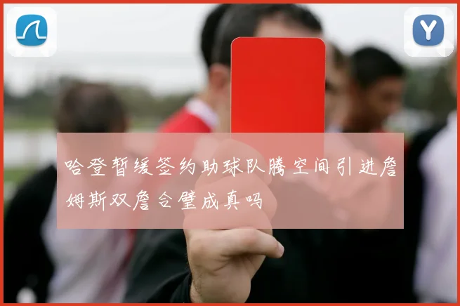 哈登暂缓签约助球队腾空间引进詹姆斯双詹合璧成真吗