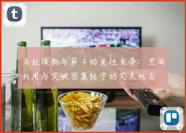 马杜埃凯与萨卡的良性竞争：空间利用与突破密集防守的完美结合
